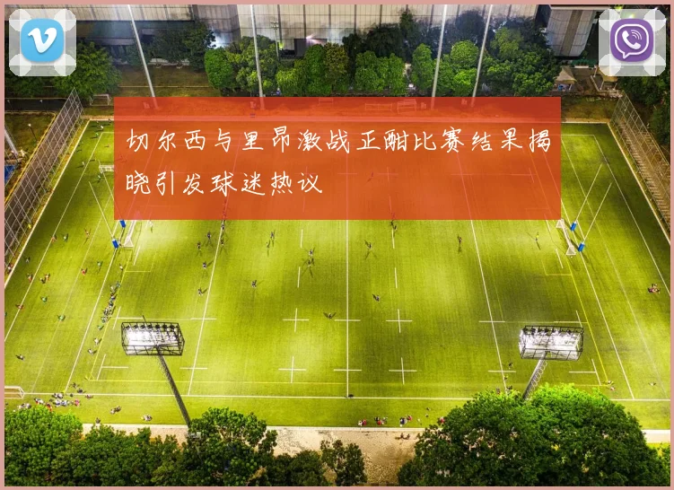 切尔西与里昂激战正酣比赛结果揭晓引发球迷热议