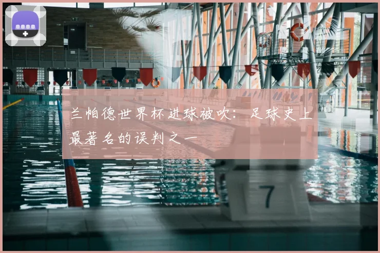 兰帕德世界杯进球被吹:足球史上最著名的误判之一
