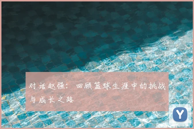 对话赵强：回顾篮球生涯中的挑战与成长之路