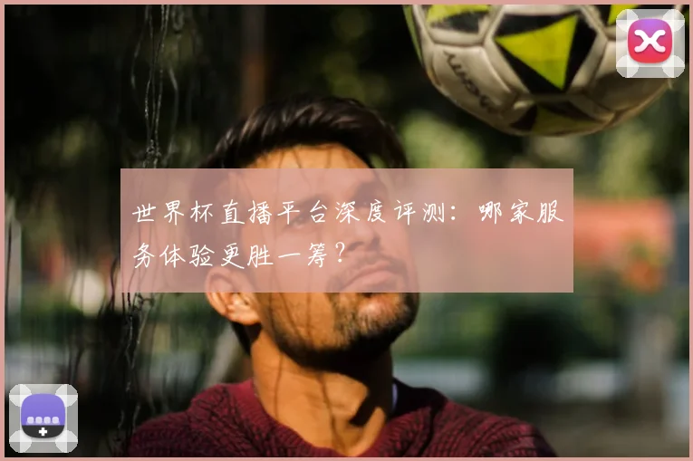 世界杯直播平台深度评测:哪家服务体验更胜一筹?