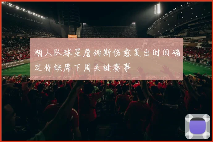 湖人队球星詹姆斯伤愈复出时间确定将缺席下周关键赛事