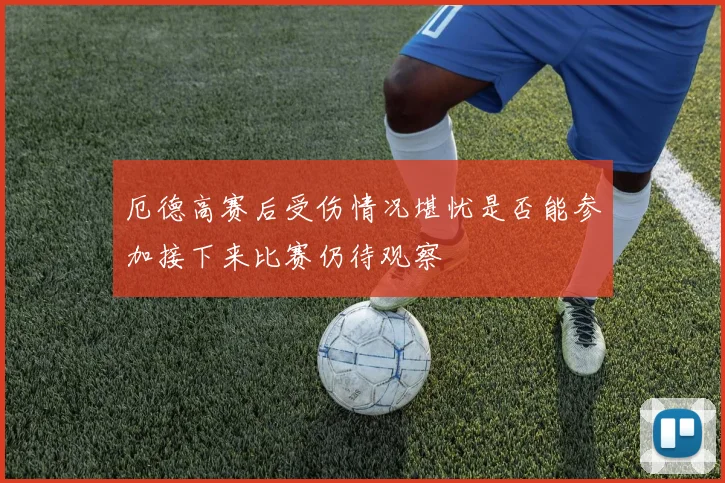 厄德高赛后受伤情况堪忧是否能参加接下来比赛仍待观察