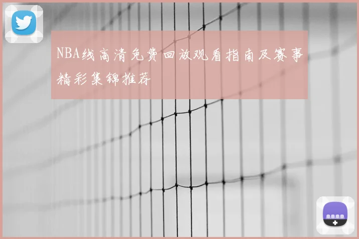 NBA线高清免费回放观看指南及赛事精彩集锦推荐