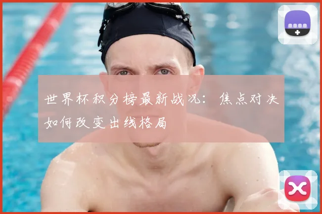 世界杯积分榜最新战况：焦点对决如何改变出线格局