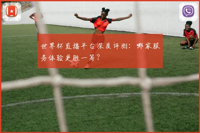 世界杯直播平台深度评测:哪家服务体验更胜一筹?