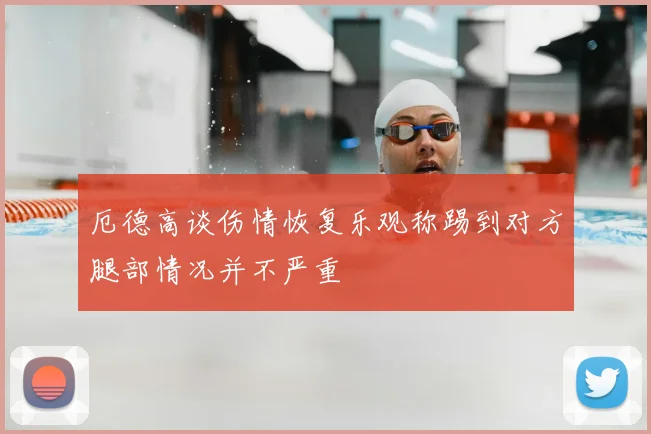 厄德高谈伤情恢复乐观称踢到对方腿部情况并不严重