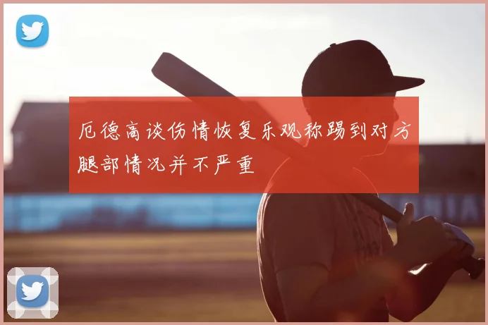 厄德高谈伤情恢复乐观称踢到对方腿部情况并不严重