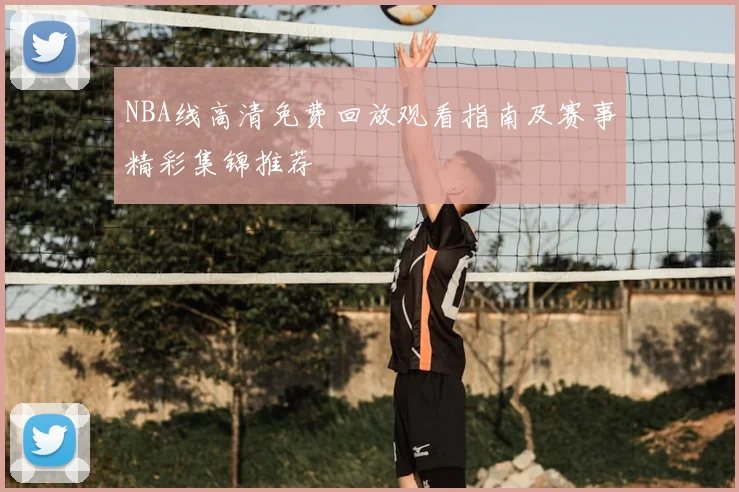NBA线高清免费回放观看指南及赛事精彩集锦推荐