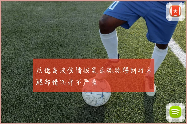 厄德高谈伤情恢复乐观称踢到对方腿部情况并不严重