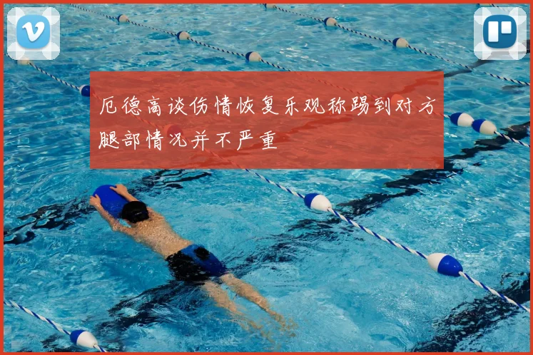 厄德高谈伤情恢复乐观称踢到对方腿部情况并不严重