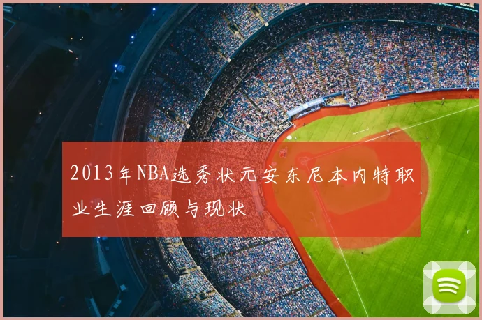 2013年NBA选秀状元安东尼本内特职业生涯回顾与现状