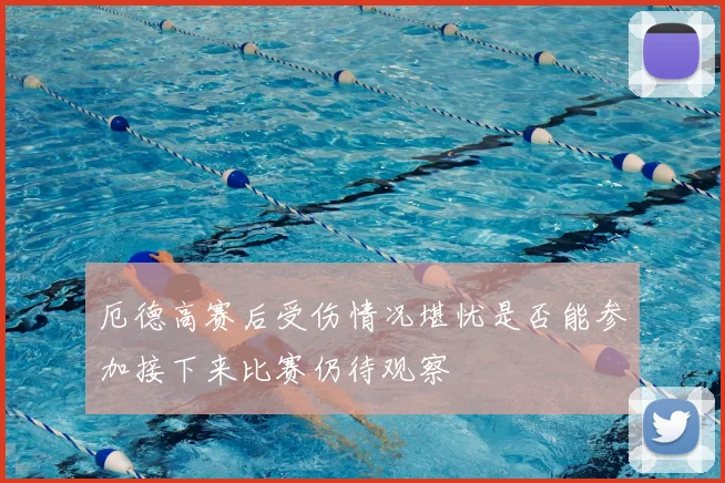 厄德高赛后受伤情况堪忧是否能参加接下来比赛仍待观察