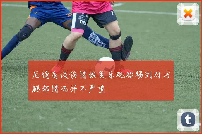 厄德高谈伤情恢复乐观称踢到对方腿部情况并不严重
