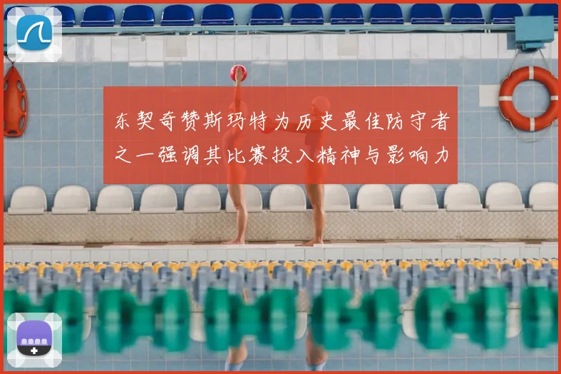 东契奇赞斯玛特为历史最佳防守者之一强调其比赛投入精神与影响力