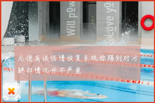 厄德高谈伤情恢复乐观称踢到对方腿部情况并不严重