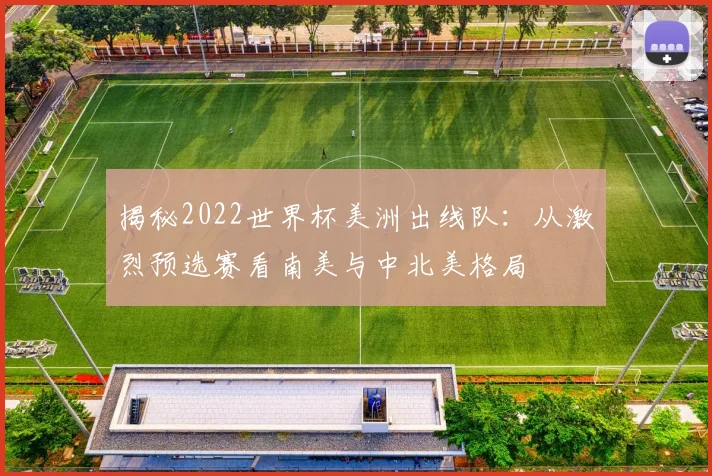 揭秘2022世界杯美洲出线队:从激烈预选赛看南美与中北美格局