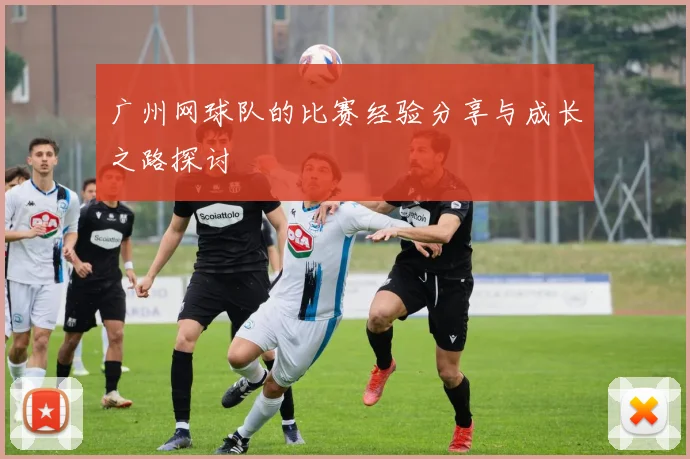 广州网球队的比赛经验分享与成长之路探讨