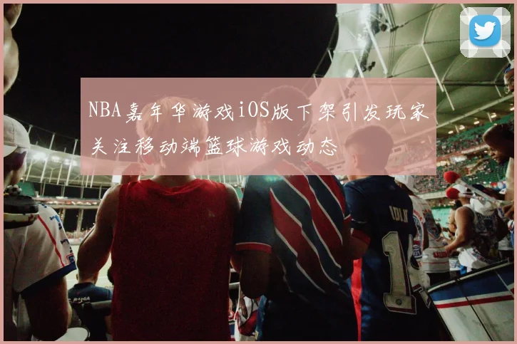 NBA嘉年华游戏iOS版下架引发玩家关注移动端篮球游戏动态