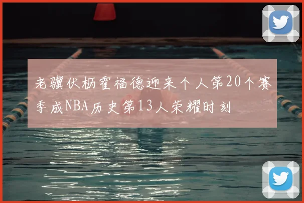 老骥伏枥霍福德迎来个人第20个赛季成NBA历史第13人荣耀时刻