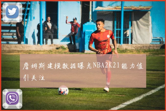 詹姆斯建模数据曝光NBA2K21能力值引关注