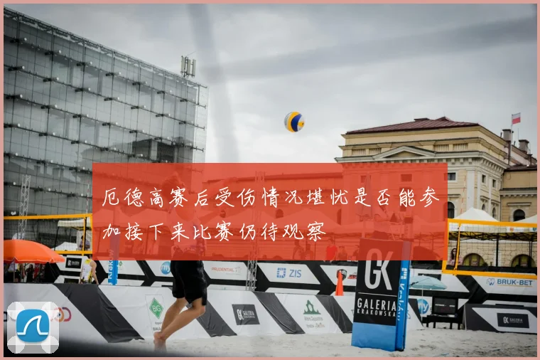 厄德高赛后受伤情况堪忧是否能参加接下来比赛仍待观察