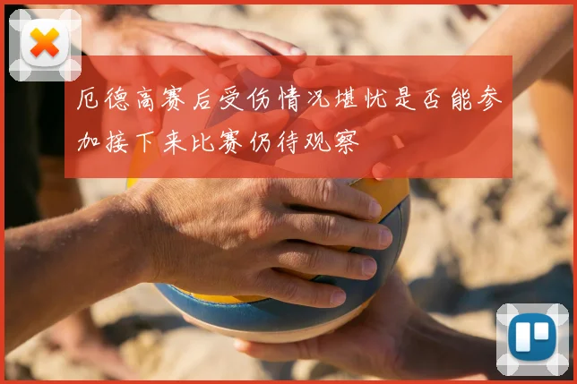 厄德高赛后受伤情况堪忧是否能参加接下来比赛仍待观察