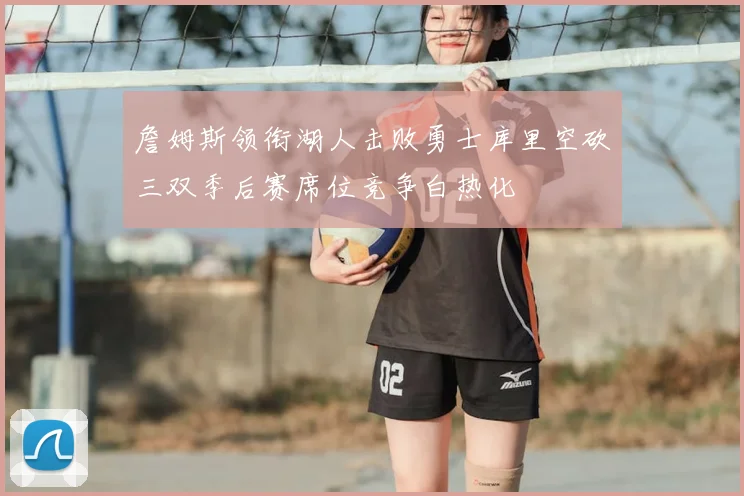 詹姆斯领衔湖人击败勇士库里空砍三双季后赛席位竞争白热化