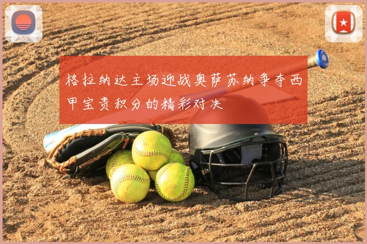 格拉纳达主场迎战奥萨苏纳争夺西甲宝贵积分的精彩对决