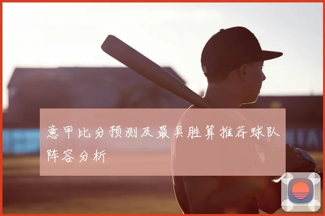 意甲比分预测及最具胜算推荐球队阵容分析
