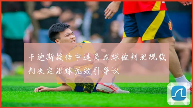 卡迪斯接传中造乌龙球被判犯规裁判决定进球无效引争议
