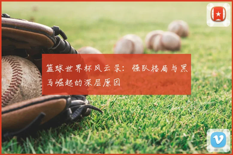 篮球世界杯风云录:强队格局与黑马崛起的深层原因