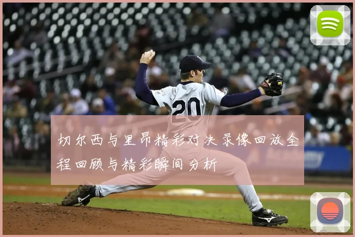 切尔西与里昂精彩对决录像回放全程回顾与精彩瞬间分析