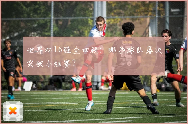 世界杯16强全回顾:哪些球队屡次突破小组赛?