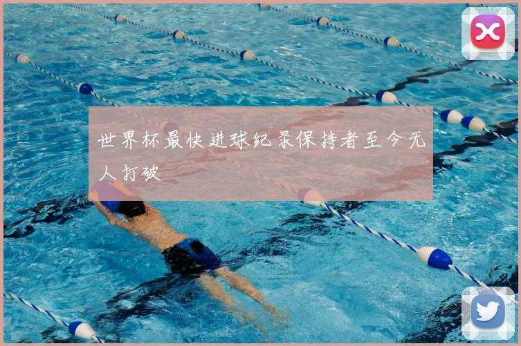 世界杯最快进球纪录保持者至今无人打破