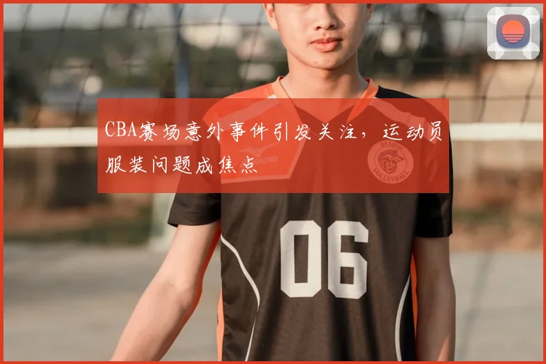 CBA赛场意外事件引发关注,运动员服装问题成焦点
