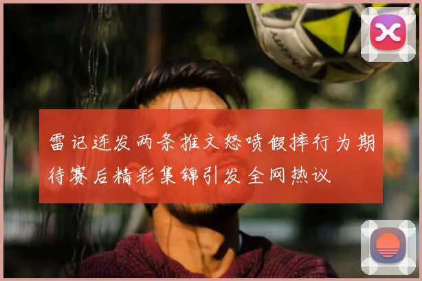 雷记连发两条推文怒喷假摔行为期待赛后精彩集锦引发全网热议