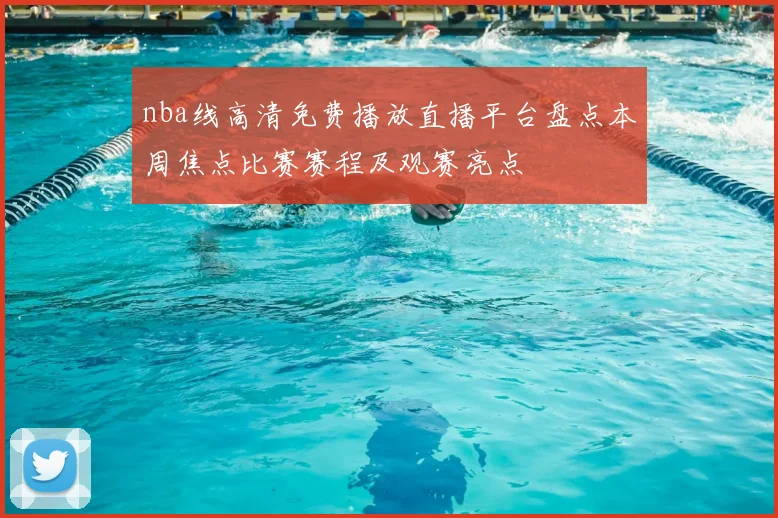 nba线高清免费播放直播平台盘点本周焦点比赛赛程及观赛亮点