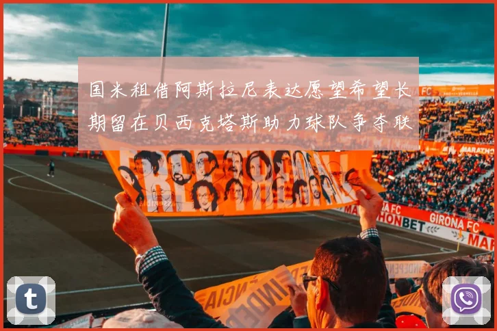 国米租借阿斯拉尼表达愿望希望长期留在贝西克塔斯助力球队争夺联赛冠军