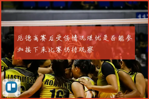 厄德高赛后受伤情况堪忧是否能参加接下来比赛仍待观察