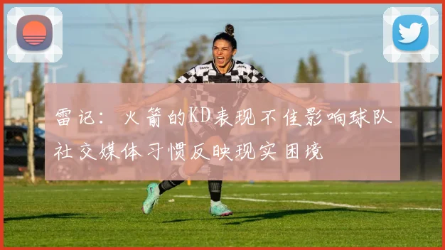 雷记:火箭的KD表现不佳影响球队社交媒体习惯反映现实困境