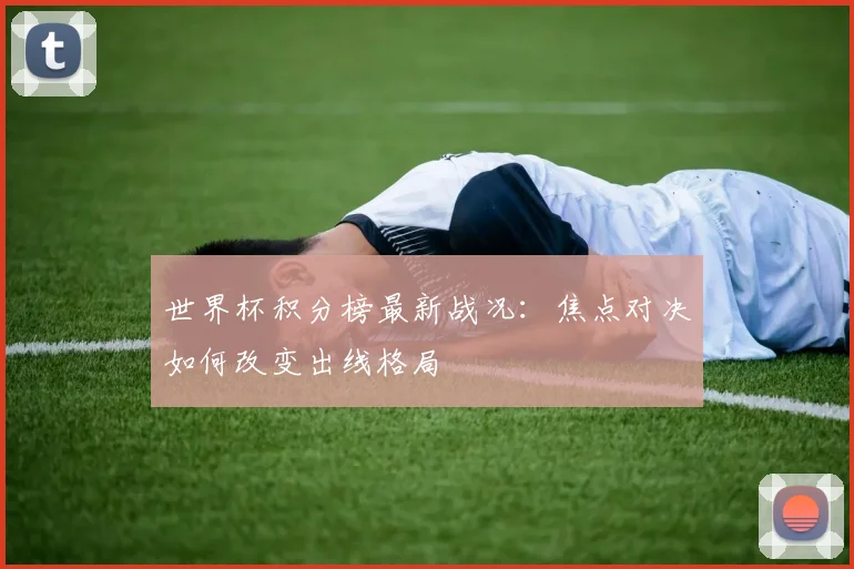 世界杯积分榜最新战况：焦点对决如何改变出线格局