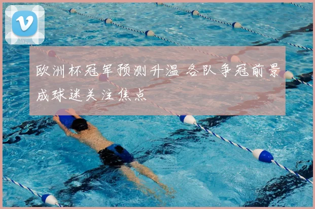 欧洲杯冠军预测升温 各队争冠前景成球迷关注焦点