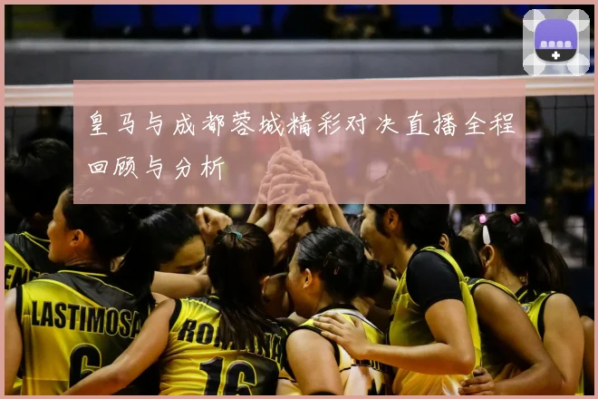 皇马与成都蓉城精彩对决直播全程回顾与分析