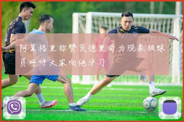 阿莱格里称赞莫德里奇为现象级球员呼吁大家向他学习