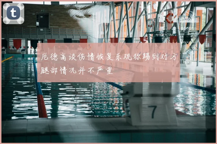 厄德高谈伤情恢复乐观称踢到对方腿部情况并不严重