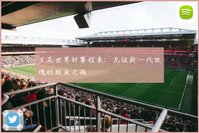 女足世界杯赛程表:见证新一代玫瑰的绽放之路