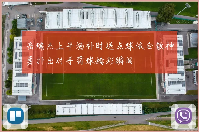 岳瑞杰上半场补时送点球依合散神勇扑出对手罚球精彩瞬间