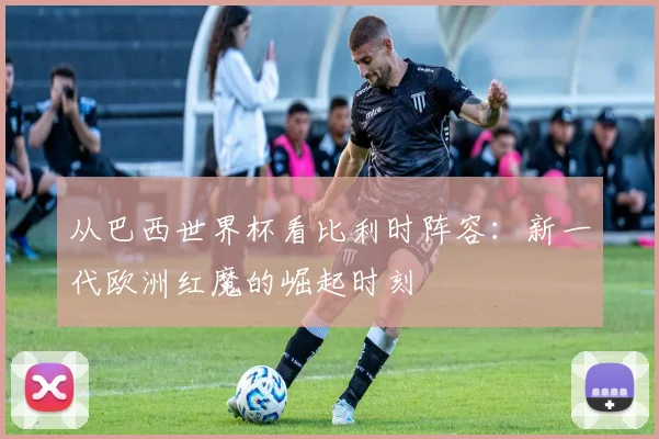 从巴西世界杯看比利时阵容：新一代欧洲红魔的崛起时刻