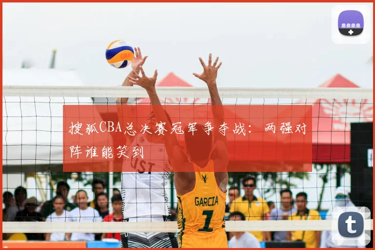 搜狐CBA总决赛冠军争夺战:两强对阵谁能笑到
