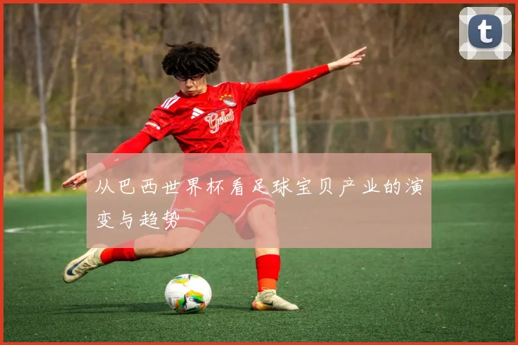 从巴西世界杯看足球宝贝产业的演变与趋势